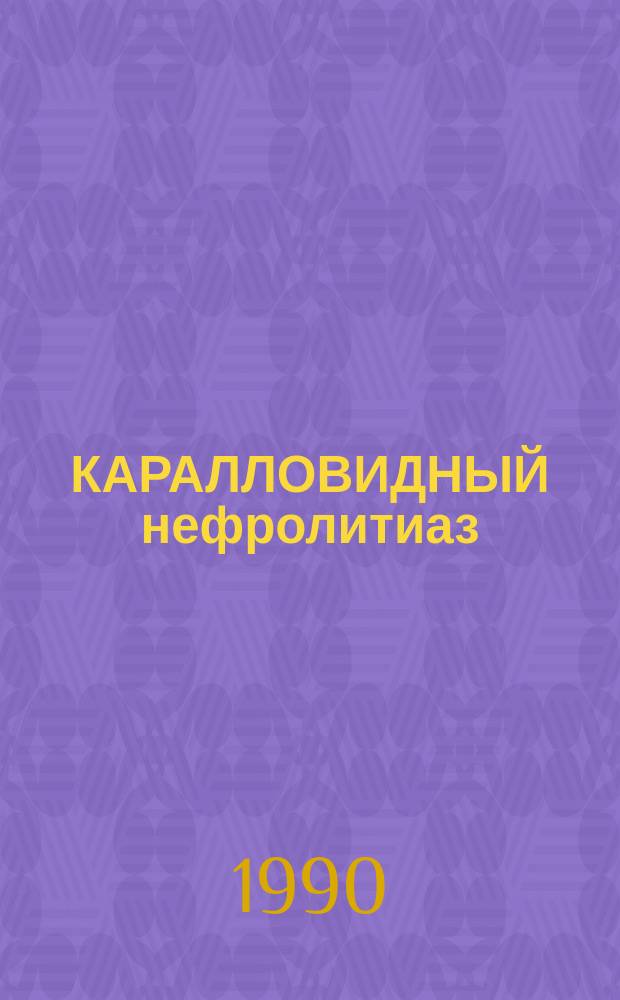 КАРАЛЛОВИДНЫЙ нефролитиаз : (Клиника, диагностика, лечение) : Метод. рекомендации (с правом переизд. мест. органами здравоохранения)