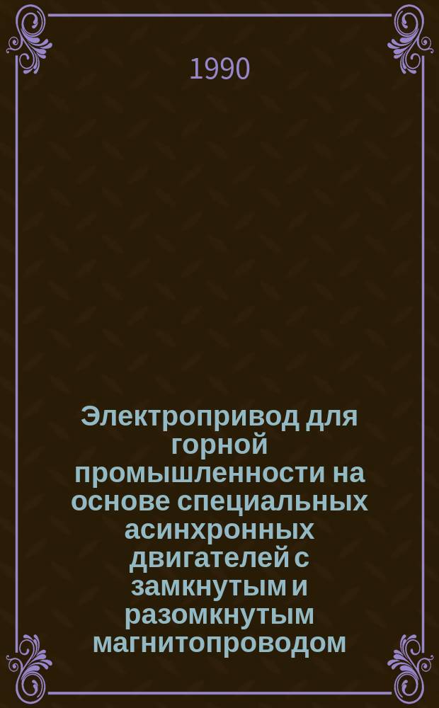 Электропривод для горной промышленности на основе специальных асинхронных двигателей с замкнутым и разомкнутым магнитопроводом (создание, перспективы развития) : Дис. в форме науч. докл. на соиск. учен. степ. д. т. н