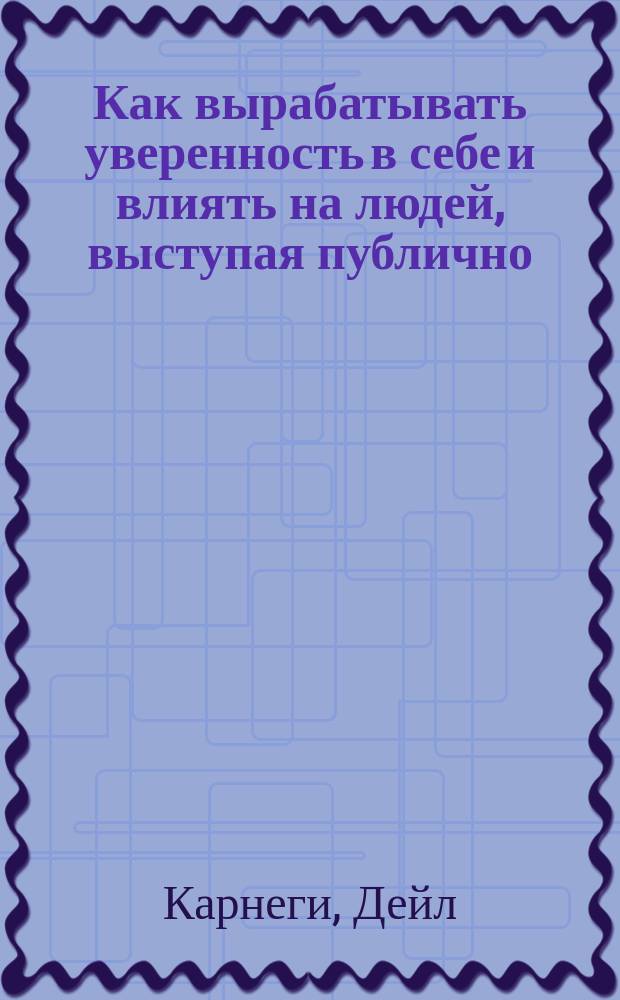 Как вырабатывать уверенность в себе и влиять на людей, выступая публично : Пер. с англ