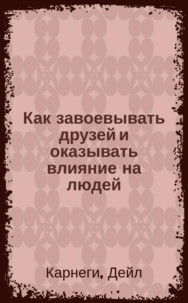 Как завоевывать друзей и оказывать влияние на людей : Пер. с англ