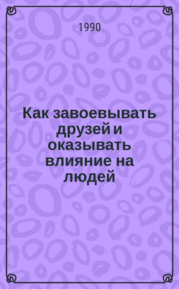 Как завоевывать друзей и оказывать влияние на людей : Пер. с англ.