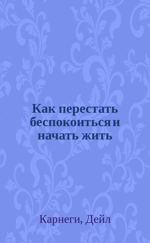 Как перестать беспокоиться и начать жить : Пер. с англ