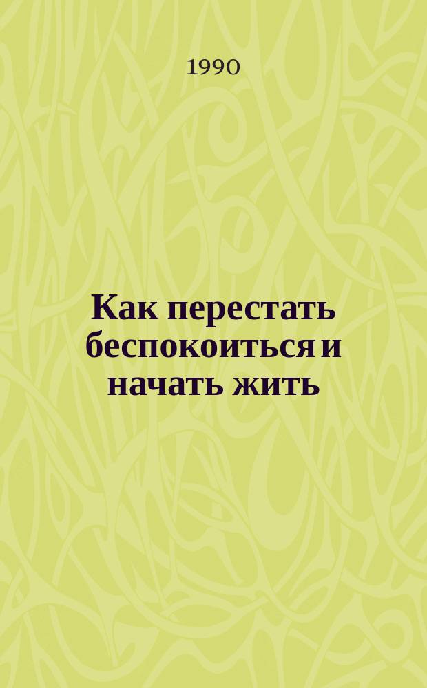 Как перестать беспокоиться и начать жить : Пер. с англ