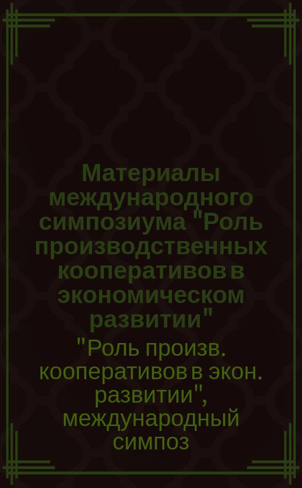 Материалы международного симпозиума "Роль производственных кооперативов в экономическом развитии", Москва, 11-15 июня 1990 г. : Тез. выступлений сов. участников