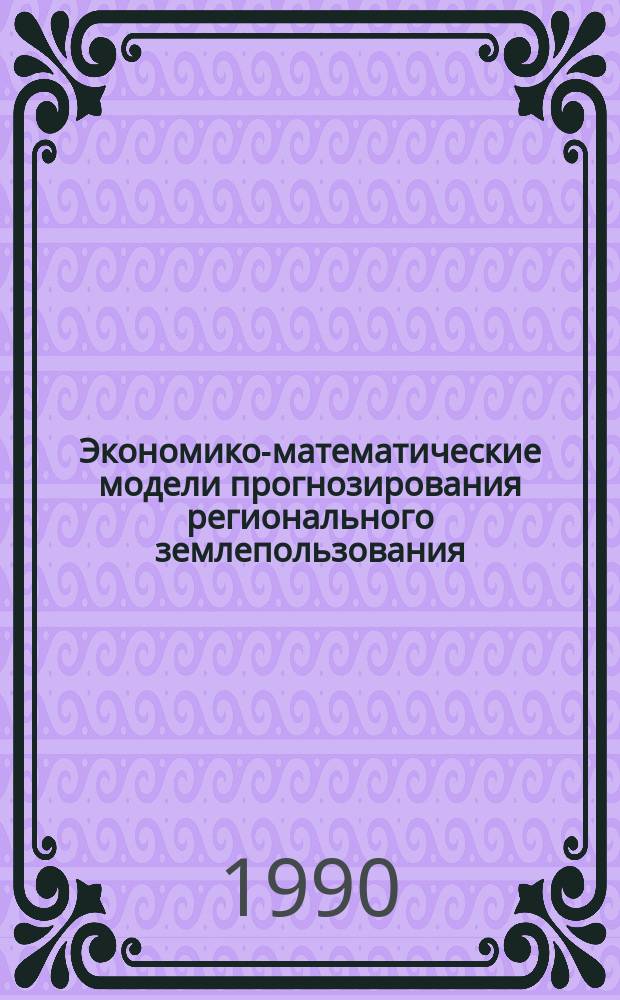 Экономико-математические модели прогнозирования регионального землепользования : Автореф. дис. на соиск. учен. степ. д. э. н