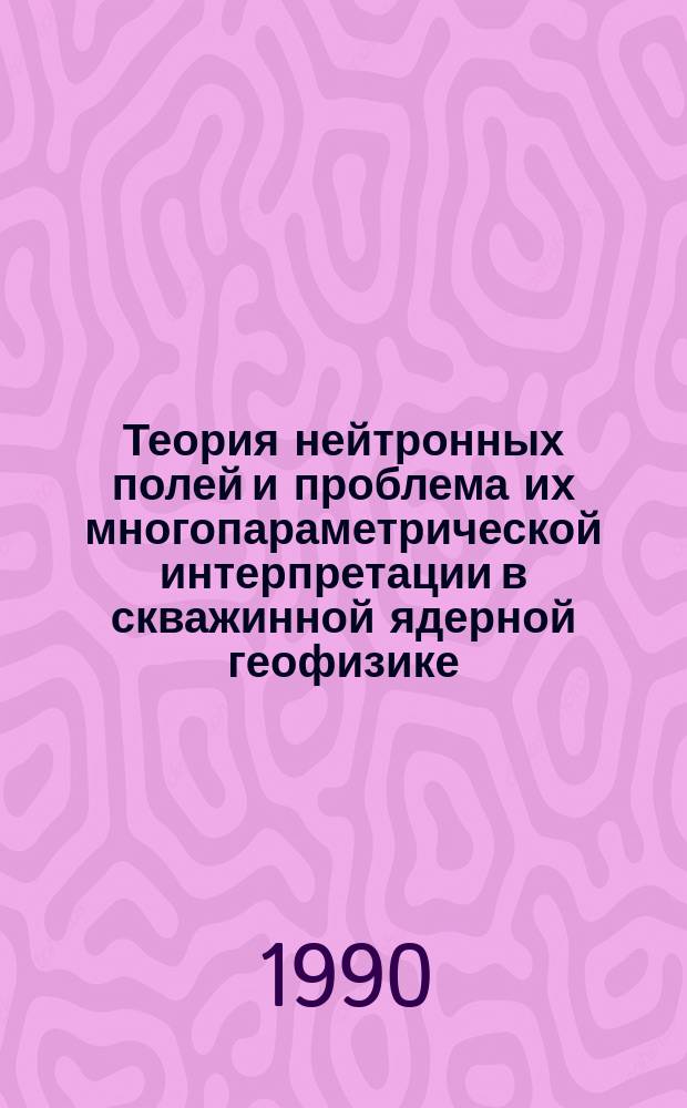 Теория нейтронных полей и проблема их многопараметрической интерпретации в скважинной ядерной геофизике : Автореф. дис. на соиск. учен. степ. д-ра физ.-мат. наук : (04.00.22)