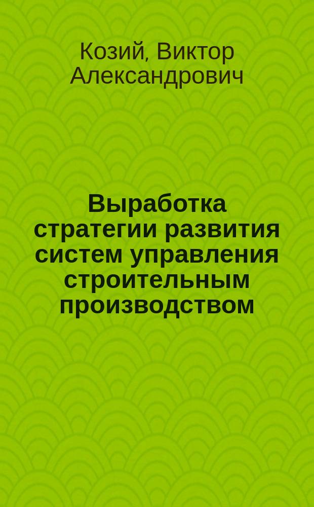 Выработка стратегии развития систем управления строительным производством : Курс "Совершенствование систем управления строит. пр-вом" : Учеб. пособие