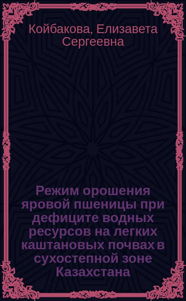 Режим орошения яровой пшеницы при дефиците водных ресурсов на легких каштановых почвах в сухостепной зоне Казахстана : Автореф. дис на соиск. учен. степ. канд. с.-х. наук : (06.01.02)