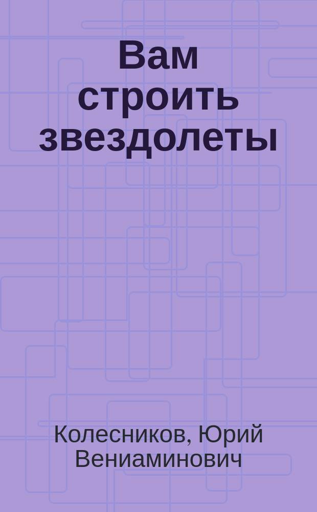 Вам строить звездолеты : Для сред. и ст. шк. возраста