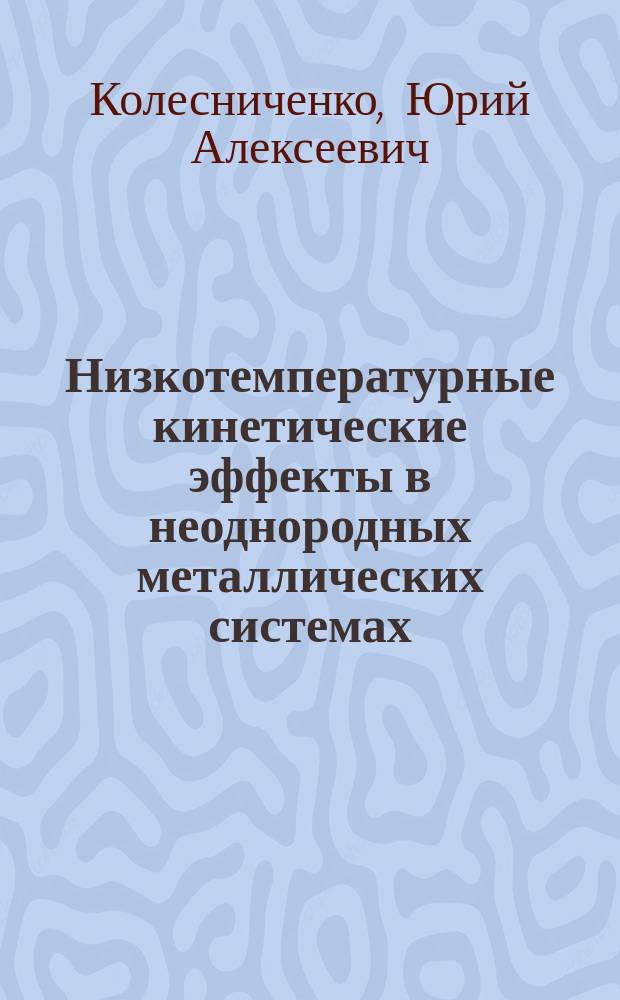 Низкотемпературные кинетические эффекты в неоднородных металлических системах : Автореф. дис. на соиск. учен. степ. д-ра физ.-мат. наук : (01.04.07)