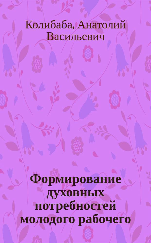 Формирование духовных потребностей молодого рабочего : Автореф. дис. на соиск. учен. степ. канд. филос. наук : (09.00.02)