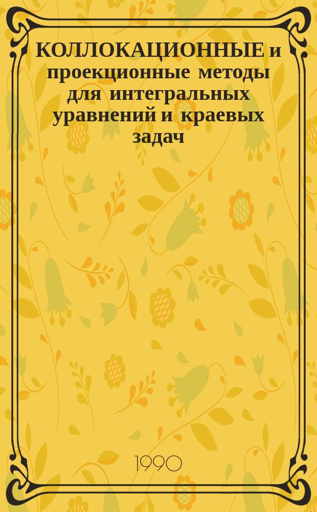 КОЛЛОКАЦИОННЫЕ и проекционные методы для интегральных уравнений и краевых задач = Collocation and projection methods for integral equations and boundary value problems : Сб. ст.