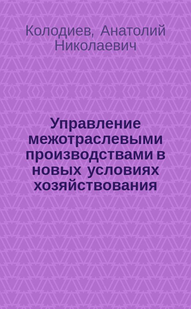 Управление межотраслевыми производствами в новых условиях хозяйствования : Автореф. дис. на соиск. учен. степ. канд. экон. наук : (08.00.05)