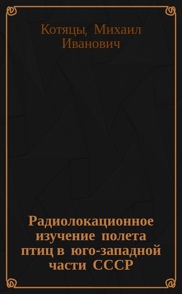 Радиолокационное изучение полета птиц в юго-западной части СССР : Автореф. дис. на соиск. учен. степ. канд. биол.наук : (03.00.08)