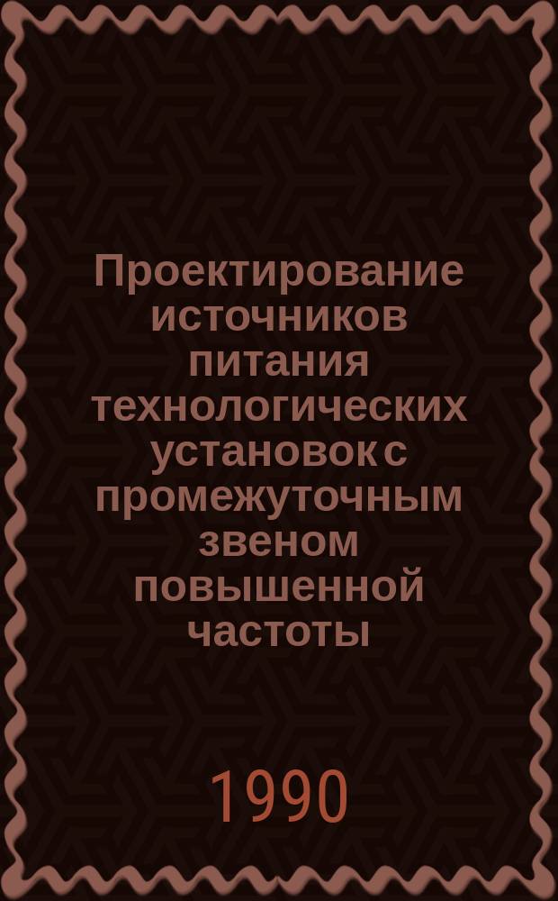 Проектирование источников питания технологических установок с промежуточным звеном повышенной частоты : Учеб. пособие : Для студентов спец. 1805