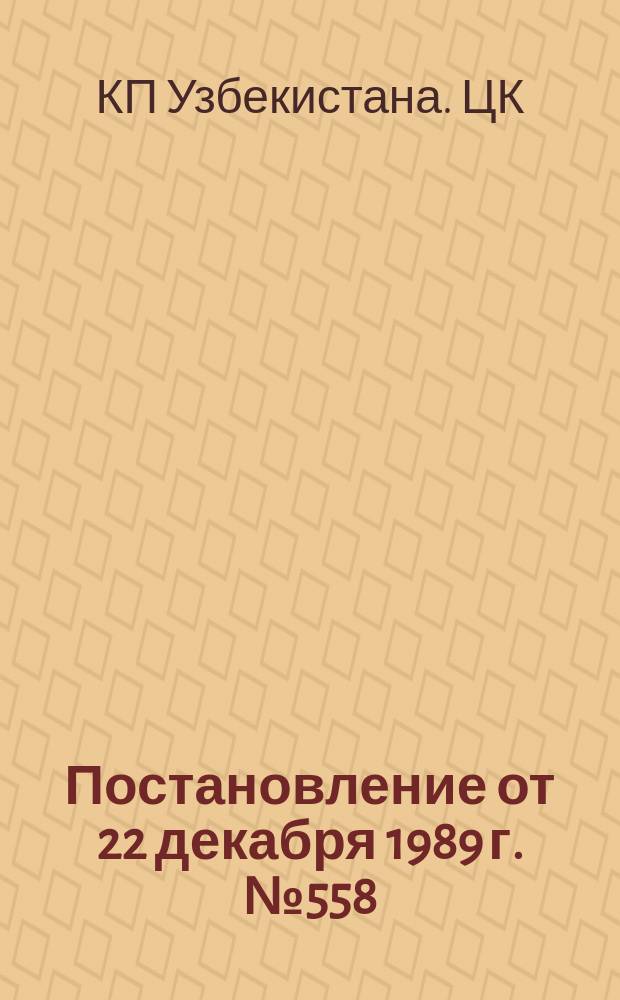 Постановление от 22 декабря 1989 г. № 558/24 "Постановление ЦК Компартии Узбекистана, Президиума Верховного Совета Узбекской СССР, Совета Министров Узбекской ССР от 23 ноября 1989 года № 414 "О первоочередных мерах по коренному улучшению жизнеобеспечения населения г. Ташкента и ускорению реконструкции исторических районов города на 1991-1995 годы"