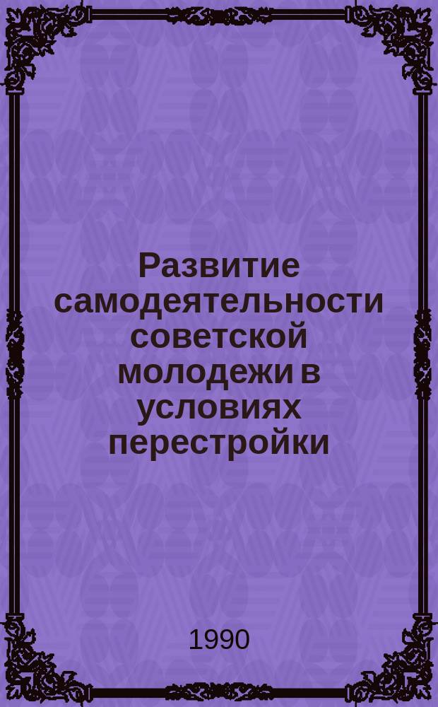 Развитие самодеятельности советской молодежи в условиях перестройки : Автореф. дис. на соиск. учен. степ. канд. филос. наук : (09.00.02)