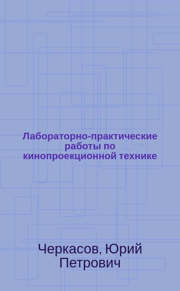 Лабораторно-практические работы по кинопроекционной технике : Учеб. пособие для ПТУ