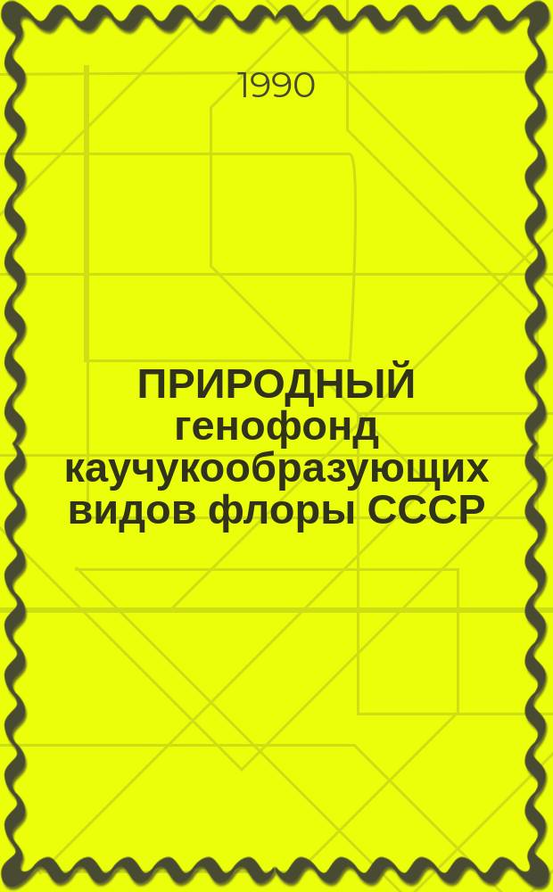 ПРИРОДНЫЙ генофонд каучукообразующих видов флоры СССР : (Каталог)
