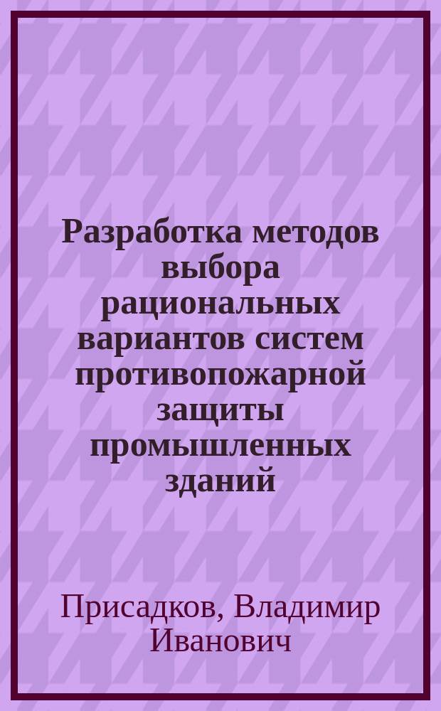 Разработка методов выбора рациональных вариантов систем противопожарной защиты промышленных зданий : Автореф. дис. на соиск. учен. степ. д. т. н