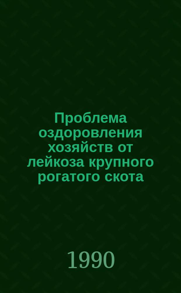 Проблема оздоровления хозяйств от лейкоза крупного рогатого скота : Тез. докл. всесоюз. науч.-произв. конф., Новосибирск, 11-13 апр. 1990 г