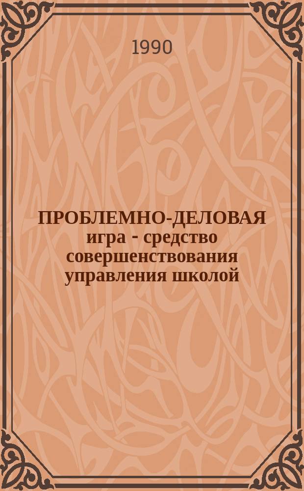 ПРОБЛЕМНО-ДЕЛОВАЯ игра - средство совершенствования управления школой : Метод. рекомендации