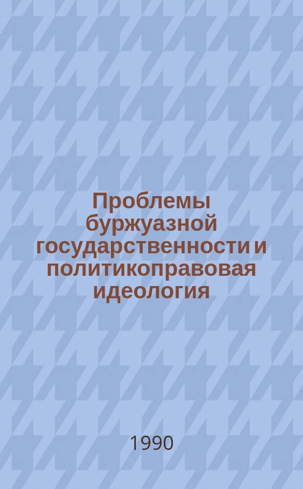 Проблемы буржуазной государственности и политикоправовая идеология : Сб. ст.