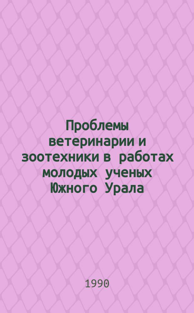 Проблемы ветеринарии и зоотехники в работах молодых ученых Южного Урала : Сб. материалов науч.-техн. конф