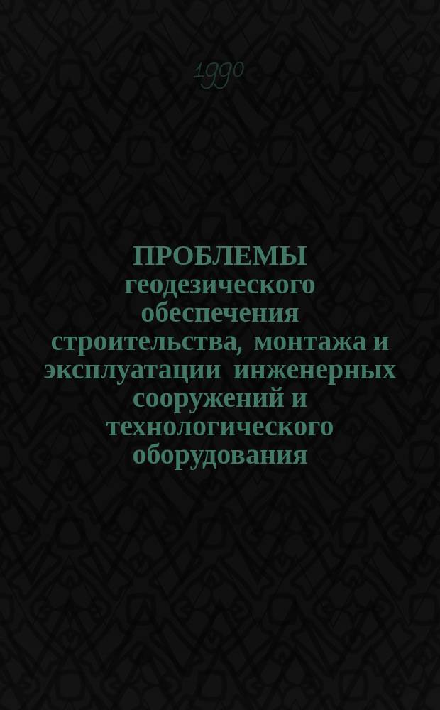 ПРОБЛЕМЫ геодезического обеспечения строительства, монтажа и эксплуатации инженерных сооружений и технологического оборудования : Метод. рекомендации