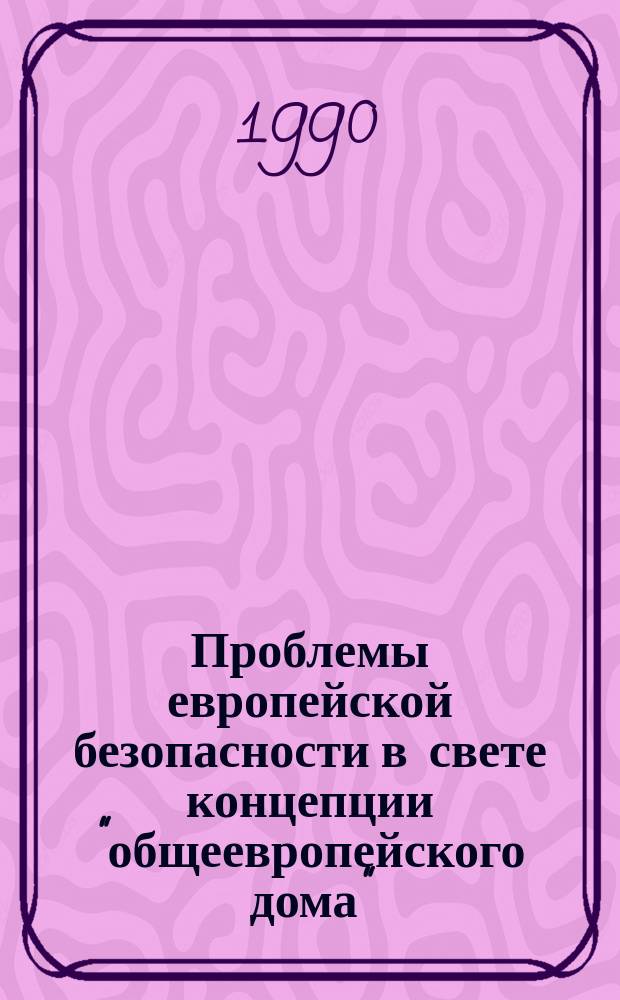 Проблемы европейской безопасности в свете концепции "общеевропейского дома" : Реф. сб