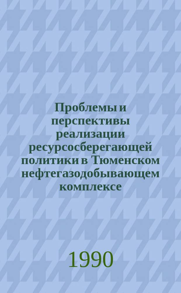 Проблемы и перспективы реализации ресурсосберегающей политики в Тюменском нефтегазодобывающем комплексе : Сб. науч. тр