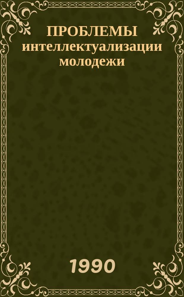 ПРОБЛЕМЫ интеллектуализации молодежи : (Метод. рекомендации в помощь пропагандистам и слушателям)