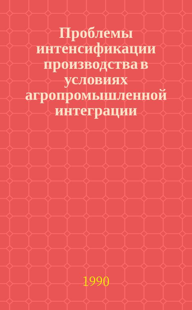 Проблемы интенсификации производства в условиях агропромышленной интеграции : Сб. науч. тр