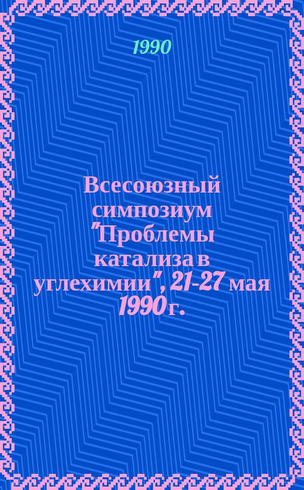 Всесоюзный симпозиум "Проблемы катализа в углехимии", 21-27 мая 1990 г. : Тез. докл