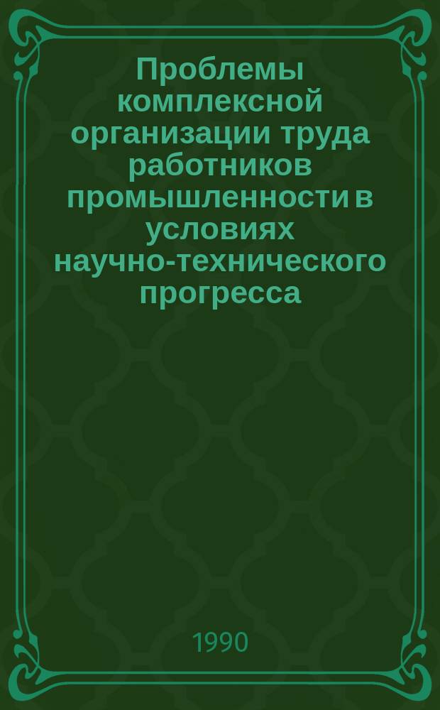 Проблемы комплексной организации труда работников промышленности в условиях научно-технического прогресса : Тез. докл. регион. науч.-координац. совещ., 16-18 мая 1990 г
