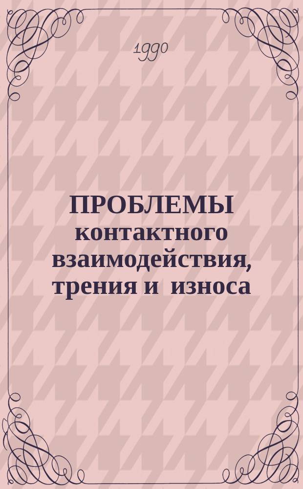 ПРОБЛЕМЫ контактного взаимодействия, трения и износа : Тез. докл. выезд. сессии (19-21 июня 1990 г., г. Ростов-на-Дону)