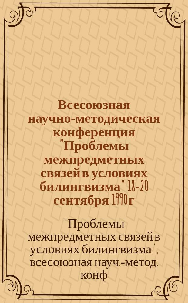 Всесоюзная научно-методическая конференция "Проблемы межпредметных связей в условиях билингвизма" [18-20 сентября 1990 г.] : Тез. докл