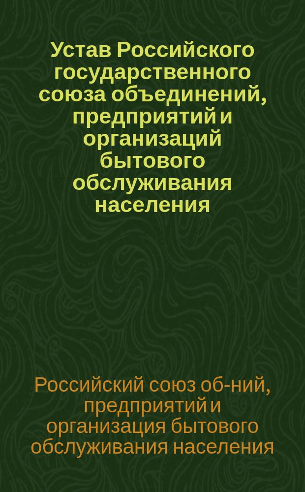 Устав Российского государственного союза объединений, предприятий и организаций бытового обслуживания населения (Росбытсоюза) : Утв. Учредит. съездом... 12.05.90