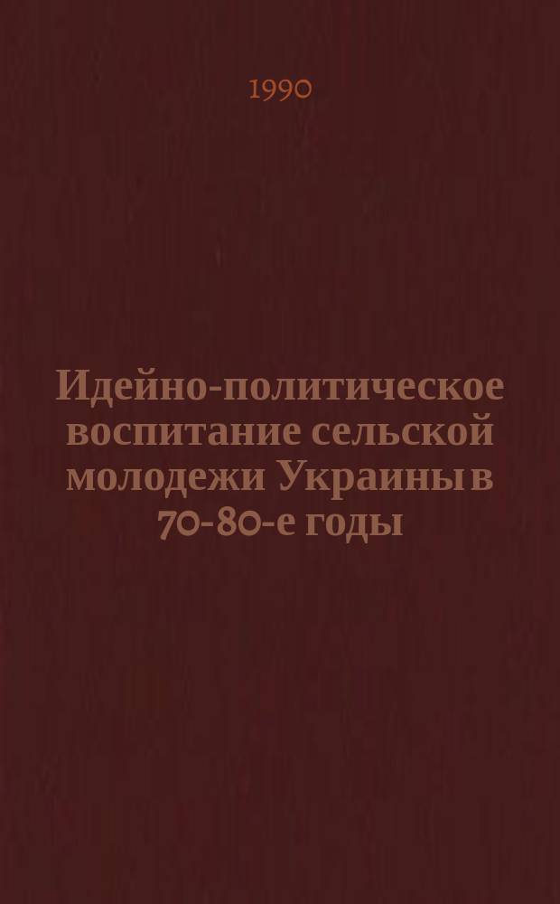 Идейно-политическое воспитание сельской молодежи Украины в 70-80-е годы : (Опыт, пробл.) : Автореф. дис. на соиск. учен. степ. канд. ист. наук : (07.00.01)