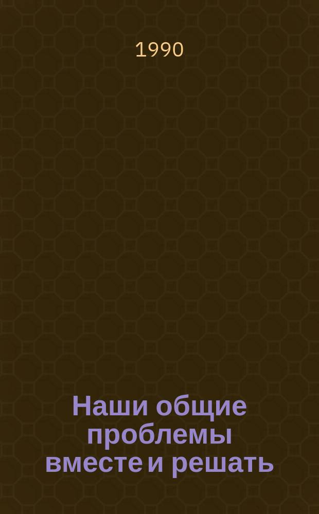Наши общие проблемы вместе и решать : Сб. материалов о поездке М.С. Горбачева в ЛитССР, 11-13 янв. 1990 г