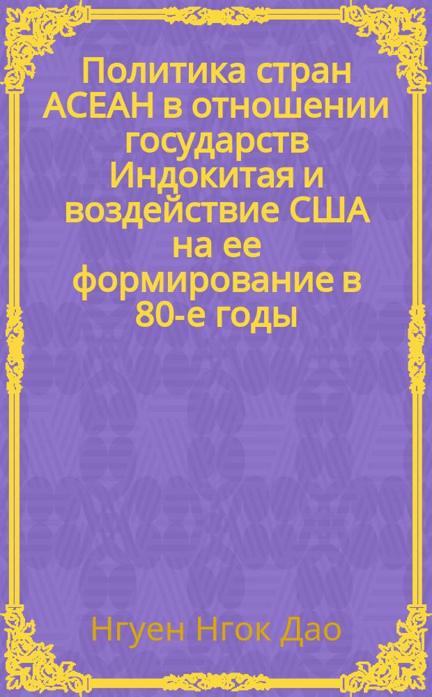 Политика стран АСЕАН в отношении государств Индокитая и воздействие США на ее формирование в 80-е годы : Автореф. дис. на соиск. учен. степ. канд. ист. наук : (07.00.05)