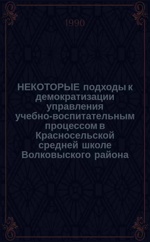 НЕКОТОРЫЕ подходы к демократизации управления учебно-воспитательным процессом в Красносельской средней школе Волковыского района : Из опыта работы