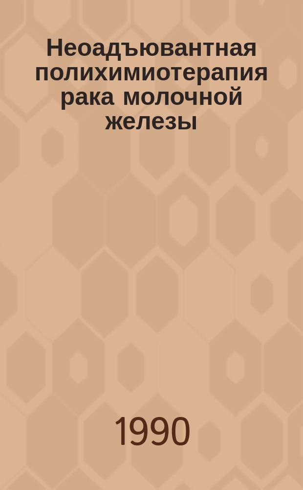 Неоадъювантная полихимиотерапия рака молочной железы : Метод. рекомендации (с правом переизд. мест. органами здравоохранения)
