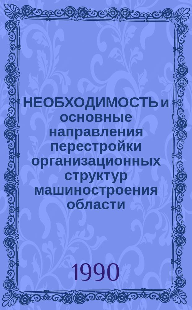 НЕОБХОДИМОСТЬ и основные направления перестройки организационных структур машиностроения области : (Материал в помощь парт., хоз. и идеол. активу)
