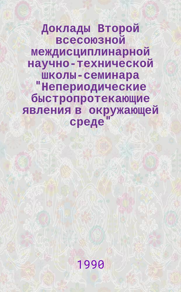 Доклады Второй всесоюзной междисциплинарной научно-технической школы-семинара "Непериодические быстропротекающие явления в окружающей среде" (научная методология и новые подходы), 19-30 апр. 1990 г., г. Томск
