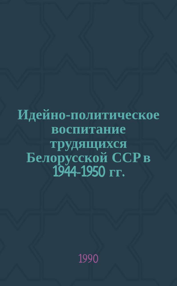 Идейно-политическое воспитание трудящихся Белорусской ССР в 1944-1950 гг. : Автореф. дис. на соиск. учен. степ. канд. ист. наук : (07.00.02)