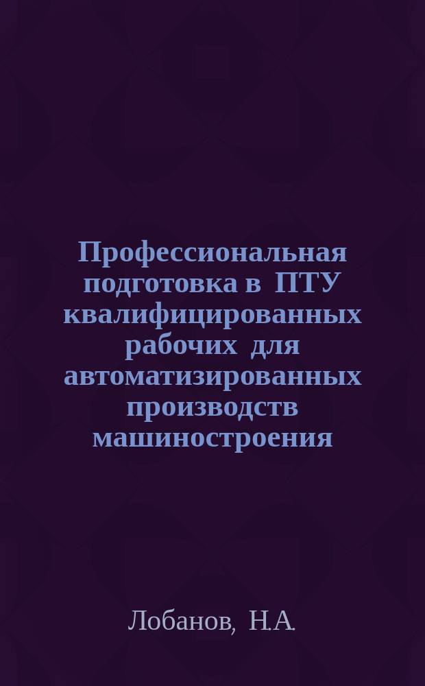 Профессиональная подготовка в ПТУ квалифицированных рабочих для автоматизированных производств машиностроения