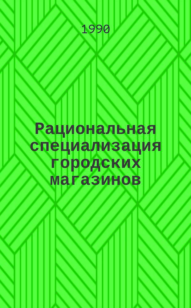 Рациональная специализация городских магазинов : Учеб. пособие для студентов 4-5-го курсов спец. 1732, 1733