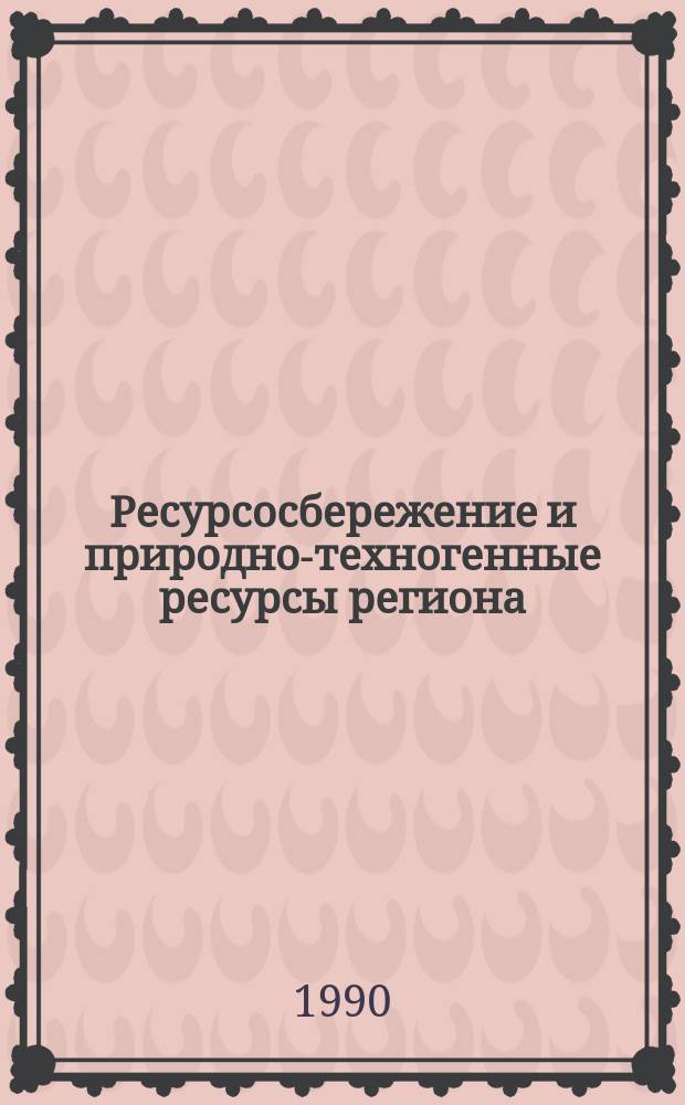 Ресурсосбережение и природно-техногенные ресурсы региона : Препр. науч. докл