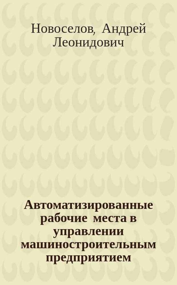 Автоматизированные рабочие места в управлении машиностроительным предприятием : Учеб. пособие для студентов спец. "Экономика и управление в машиностроении" 07.01